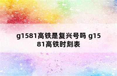 g1581高铁是复兴号吗 g1581高铁时刻表